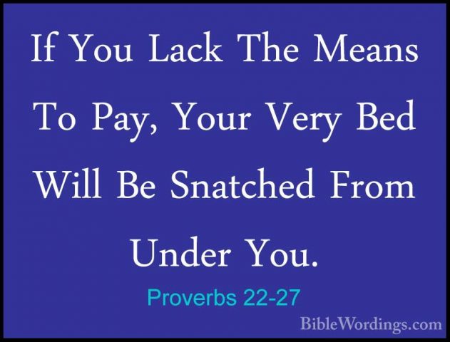 Proverbs 22-27 - If You Lack The Means To Pay, Your Very Bed WillIf You Lack The Means To Pay, Your Very Bed Will Be Snatched From Under You. 