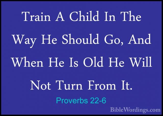 Proverbs 22-6 - Train A Child In The Way He Should Go, And When HTrain A Child In The Way He Should Go, And When He Is Old He Will Not Turn From It. 