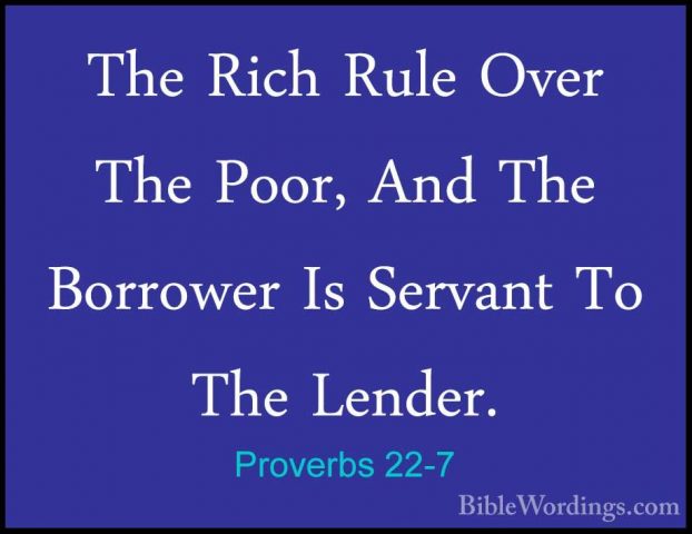 Proverbs 22-7 - The Rich Rule Over The Poor, And The Borrower IsThe Rich Rule Over The Poor, And The Borrower Is Servant To The Lender. 
