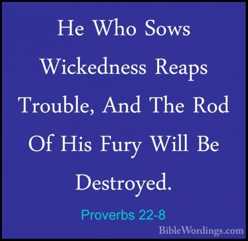 Proverbs 22-8 - He Who Sows Wickedness Reaps Trouble, And The RodHe Who Sows Wickedness Reaps Trouble, And The Rod Of His Fury Will Be Destroyed. 