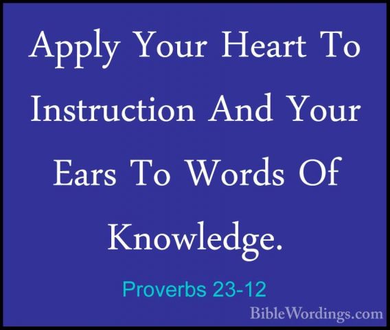 Proverbs 23-12 - Apply Your Heart To Instruction And Your Ears ToApply Your Heart To Instruction And Your Ears To Words Of Knowledge. 