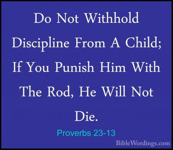Proverbs 23-13 - Do Not Withhold Discipline From A Child; If YouDo Not Withhold Discipline From A Child; If You Punish Him With The Rod, He Will Not Die. 