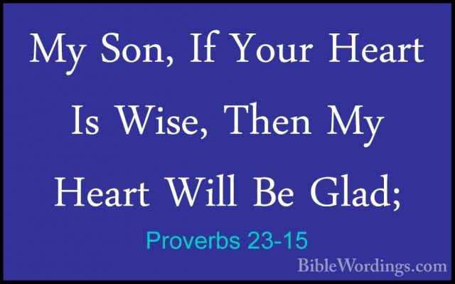 Proverbs 23-15 - My Son, If Your Heart Is Wise, Then My Heart WilMy Son, If Your Heart Is Wise, Then My Heart Will Be Glad; 