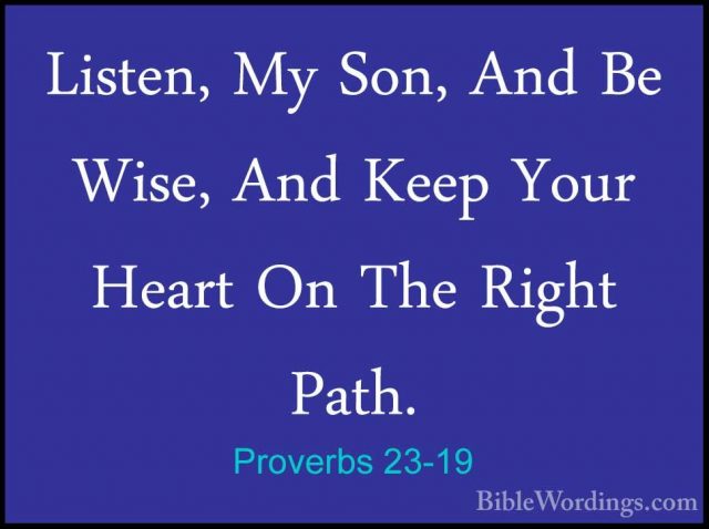 Proverbs 23-19 - Listen, My Son, And Be Wise, And Keep Your HeartListen, My Son, And Be Wise, And Keep Your Heart On The Right Path. 