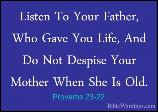 Proverbs 23-22 - Listen To Your Father, Who Gave You Life, And DoListen To Your Father, Who Gave You Life, And Do Not Despise Your Mother When She Is Old. 