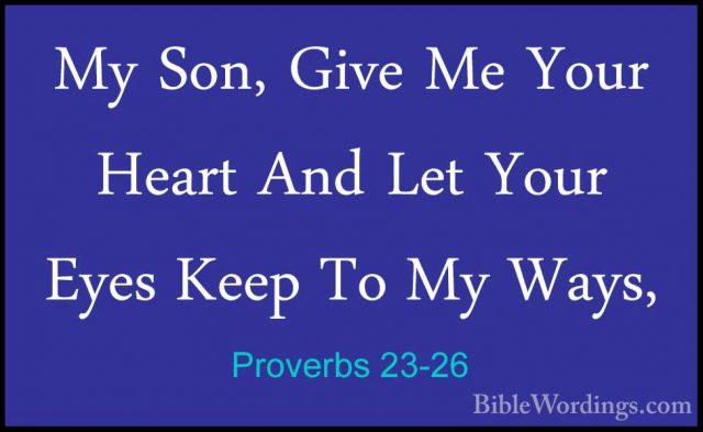 Proverbs 23-26 - My Son, Give Me Your Heart And Let Your Eyes KeeMy Son, Give Me Your Heart And Let Your Eyes Keep To My Ways, 