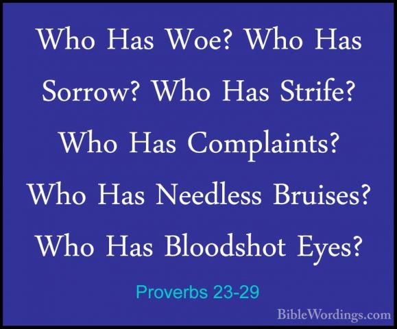 Proverbs 23-29 - Who Has Woe? Who Has Sorrow? Who Has Strife? WhoWho Has Woe? Who Has Sorrow? Who Has Strife? Who Has Complaints? Who Has Needless Bruises? Who Has Bloodshot Eyes? 