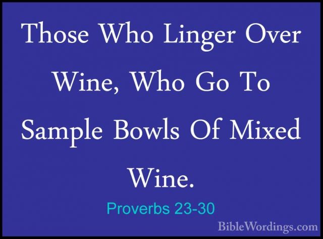 Proverbs 23-30 - Those Who Linger Over Wine, Who Go To Sample BowThose Who Linger Over Wine, Who Go To Sample Bowls Of Mixed Wine. 