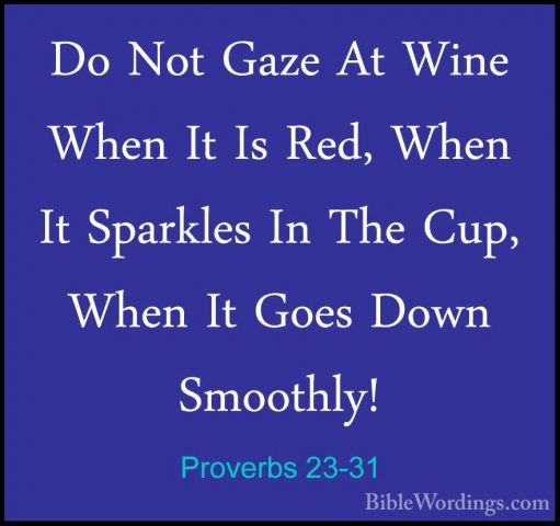 Proverbs 23-31 - Do Not Gaze At Wine When It Is Red, When It SparDo Not Gaze At Wine When It Is Red, When It Sparkles In The Cup, When It Goes Down Smoothly! 