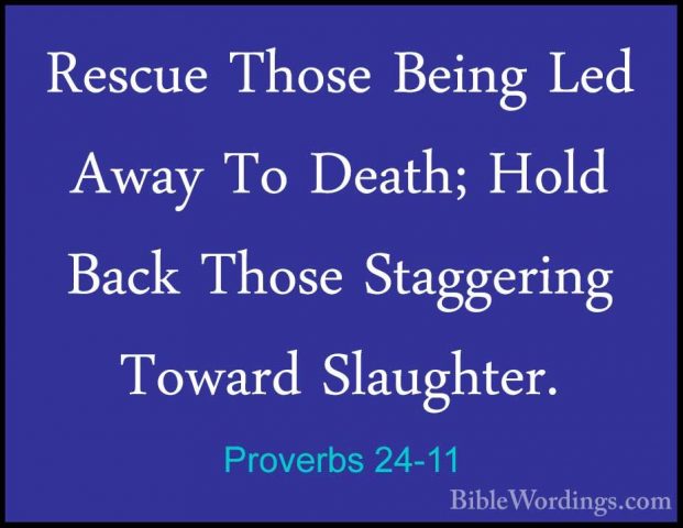 Proverbs 24-11 - Rescue Those Being Led Away To Death; Hold BackRescue Those Being Led Away To Death; Hold Back Those Staggering Toward Slaughter. 