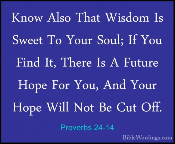 Proverbs 24-14 - Know Also That Wisdom Is Sweet To Your Soul; IfKnow Also That Wisdom Is Sweet To Your Soul; If You Find It, There Is A Future Hope For You, And Your Hope Will Not Be Cut Off. 