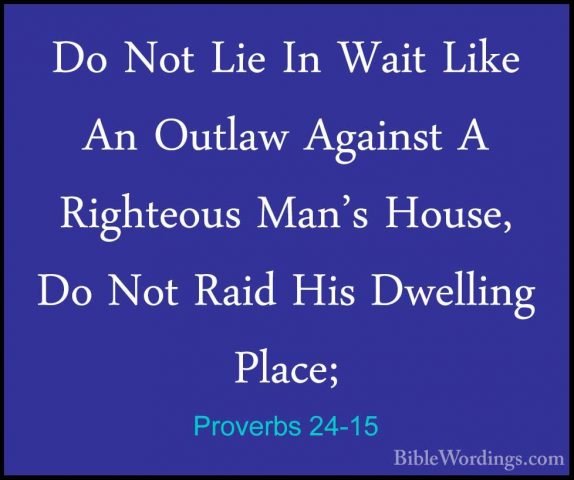 Proverbs 24-15 - Do Not Lie In Wait Like An Outlaw Against A RighDo Not Lie In Wait Like An Outlaw Against A Righteous Man's House, Do Not Raid His Dwelling Place; 