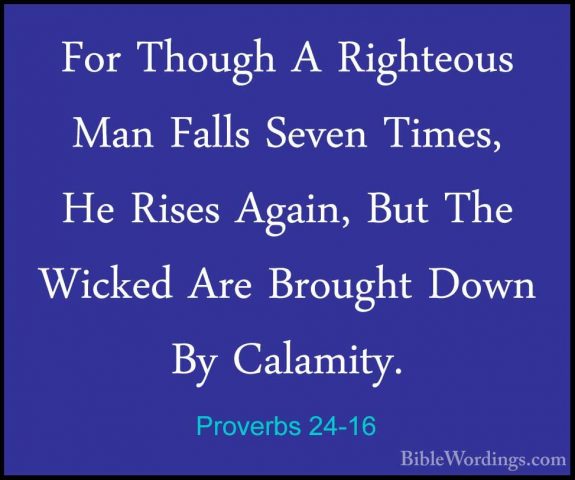 Proverbs 24-16 - For Though A Righteous Man Falls Seven Times, HeFor Though A Righteous Man Falls Seven Times, He Rises Again, But The Wicked Are Brought Down By Calamity. 
