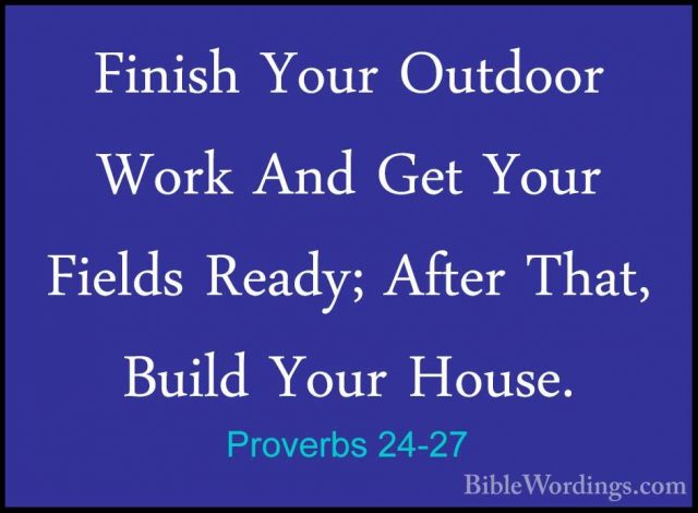 Proverbs 24-27 - Finish Your Outdoor Work And Get Your Fields ReaFinish Your Outdoor Work And Get Your Fields Ready; After That, Build Your House. 