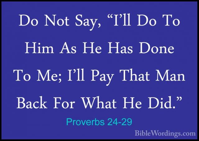 Proverbs 24-29 - Do Not Say, "I'll Do To Him As He Has Done To MeDo Not Say, "I'll Do To Him As He Has Done To Me; I'll Pay That Man Back For What He Did." 