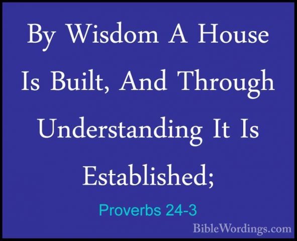 Proverbs 24-3 - By Wisdom A House Is Built, And Through UnderstanBy Wisdom A House Is Built, And Through Understanding It Is Established; 