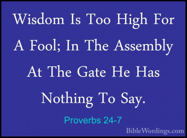 Proverbs 24-7 - Wisdom Is Too High For A Fool; In The Assembly AtWisdom Is Too High For A Fool; In The Assembly At The Gate He Has Nothing To Say. 