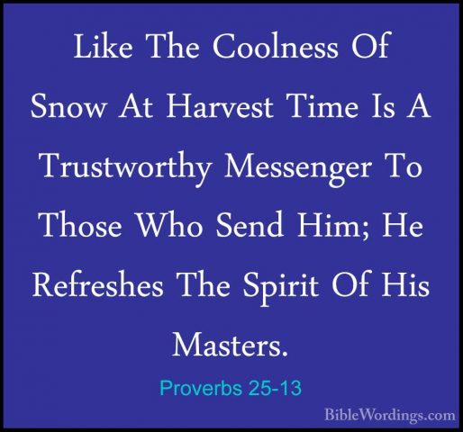 Proverbs 25-13 - Like The Coolness Of Snow At Harvest Time Is A TLike The Coolness Of Snow At Harvest Time Is A Trustworthy Messenger To Those Who Send Him; He Refreshes The Spirit Of His Masters. 