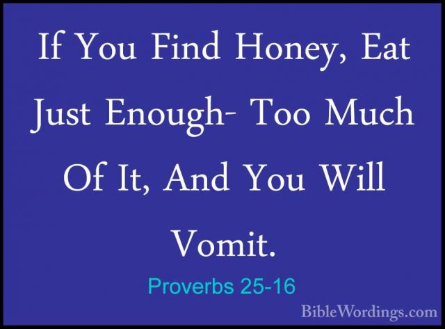 Proverbs 25-16 - If You Find Honey, Eat Just Enough- Too Much OfIf You Find Honey, Eat Just Enough- Too Much Of It, And You Will Vomit. 
