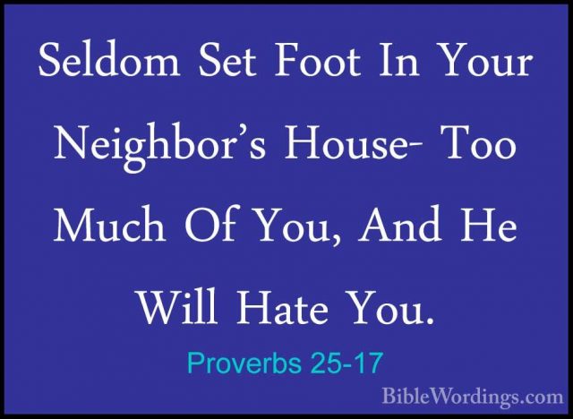Proverbs 25-17 - Seldom Set Foot In Your Neighbor's House- Too MuSeldom Set Foot In Your Neighbor's House- Too Much Of You, And He Will Hate You. 