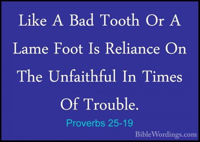 Proverbs 25-19 - Like A Bad Tooth Or A Lame Foot Is Reliance On TLike A Bad Tooth Or A Lame Foot Is Reliance On The Unfaithful In Times Of Trouble. 