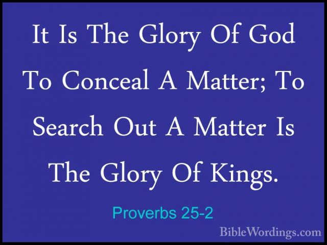 Proverbs 25-2 - It Is The Glory Of God To Conceal A Matter; To SeIt Is The Glory Of God To Conceal A Matter; To Search Out A Matter Is The Glory Of Kings. 