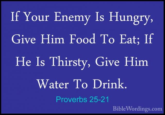 Proverbs 25-21 - If Your Enemy Is Hungry, Give Him Food To Eat; IIf Your Enemy Is Hungry, Give Him Food To Eat; If He Is Thirsty, Give Him Water To Drink. 