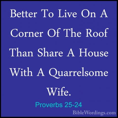 Proverbs 25-24 - Better To Live On A Corner Of The Roof Than SharBetter To Live On A Corner Of The Roof Than Share A House With A Quarrelsome Wife. 