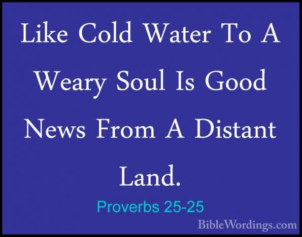 Proverbs 25-25 - Like Cold Water To A Weary Soul Is Good News FroLike Cold Water To A Weary Soul Is Good News From A Distant Land. 