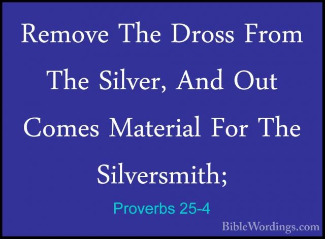 Proverbs 25-4 - Remove The Dross From The Silver, And Out Comes MRemove The Dross From The Silver, And Out Comes Material For The Silversmith; 