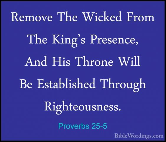 Proverbs 25-5 - Remove The Wicked From The King's Presence, And HRemove The Wicked From The King's Presence, And His Throne Will Be Established Through Righteousness. 