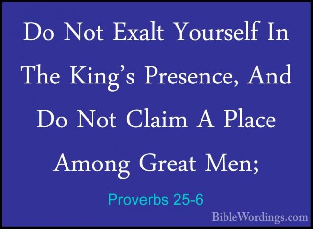 Proverbs 25-6 - Do Not Exalt Yourself In The King's Presence, AndDo Not Exalt Yourself In The King's Presence, And Do Not Claim A Place Among Great Men; 