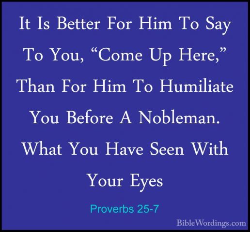 Proverbs 25-7 - It Is Better For Him To Say To You, "Come Up HereIt Is Better For Him To Say To You, "Come Up Here," Than For Him To Humiliate You Before A Nobleman. What You Have Seen With Your Eyes 