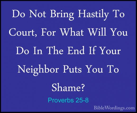 Proverbs 25-8 - Do Not Bring Hastily To Court, For What Will YouDo Not Bring Hastily To Court, For What Will You Do In The End If Your Neighbor Puts You To Shame? 