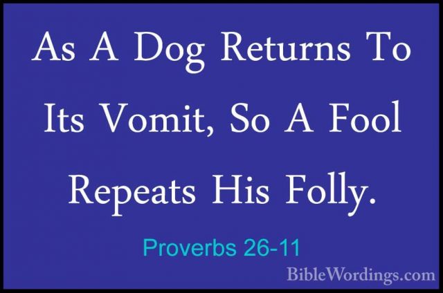 Proverbs 26-11 - As A Dog Returns To Its Vomit, So A Fool RepeatsAs A Dog Returns To Its Vomit, So A Fool Repeats His Folly. 