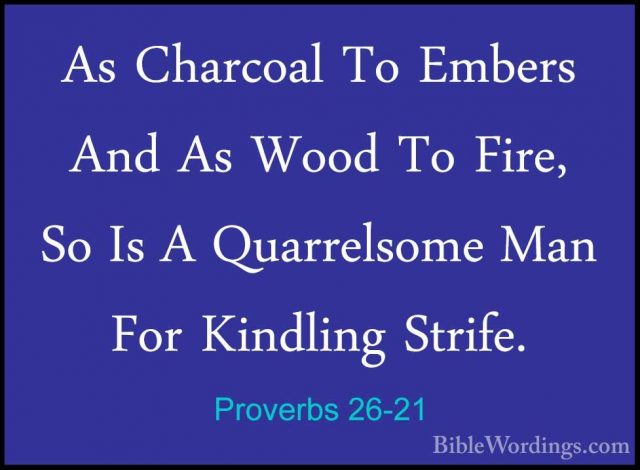 Proverbs 26-21 - As Charcoal To Embers And As Wood To Fire, So IsAs Charcoal To Embers And As Wood To Fire, So Is A Quarrelsome Man For Kindling Strife. 