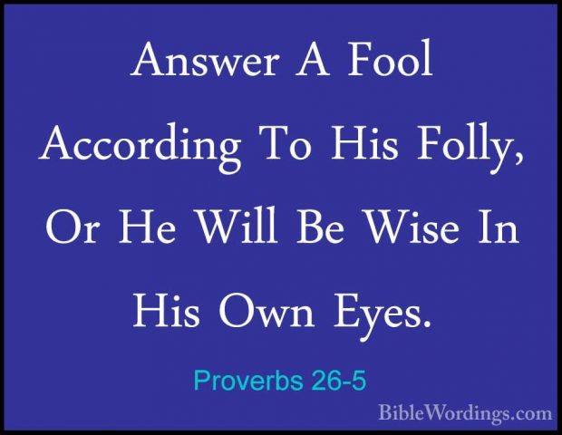 Proverbs 26-5 - Answer A Fool According To His Folly, Or He WillAnswer A Fool According To His Folly, Or He Will Be Wise In His Own Eyes. 