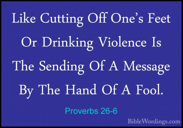 Proverbs 26-6 - Like Cutting Off One's Feet Or Drinking ViolenceLike Cutting Off One's Feet Or Drinking Violence Is The Sending Of A Message By The Hand Of A Fool. 