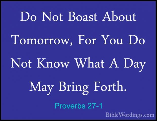 Proverbs 27-1 - Do Not Boast About Tomorrow, For You Do Not KnowDo Not Boast About Tomorrow, For You Do Not Know What A Day May Bring Forth. 