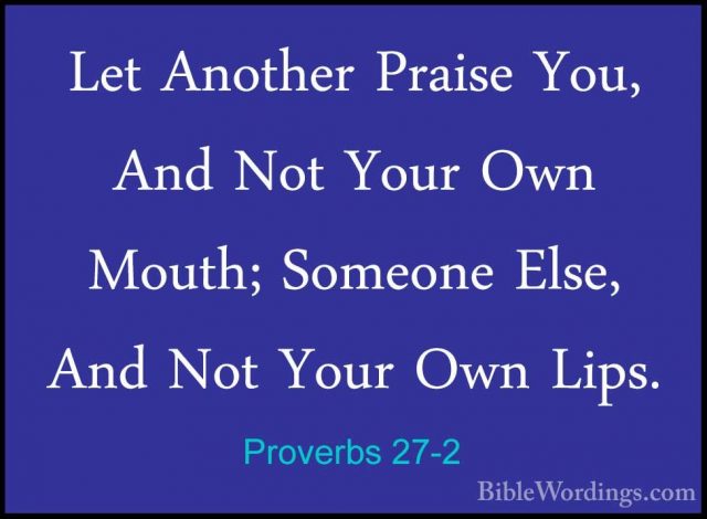 Proverbs 27-2 - Let Another Praise You, And Not Your Own Mouth; SLet Another Praise You, And Not Your Own Mouth; Someone Else, And Not Your Own Lips. 