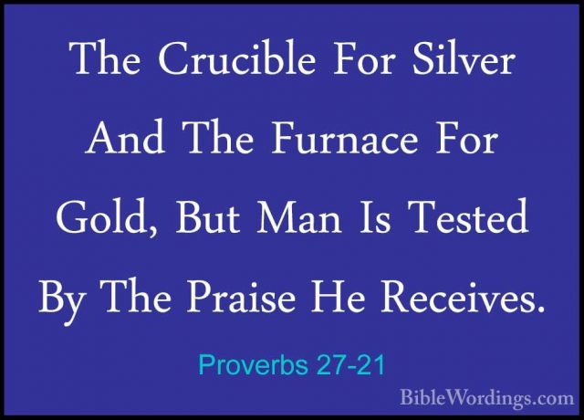 Proverbs 27-21 - The Crucible For Silver And The Furnace For GoldThe Crucible For Silver And The Furnace For Gold, But Man Is Tested By The Praise He Receives. 