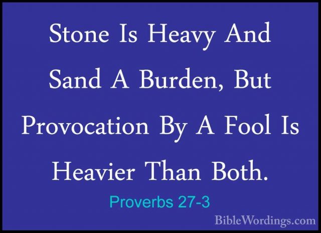 Proverbs 27-3 - Stone Is Heavy And Sand A Burden, But ProvocationStone Is Heavy And Sand A Burden, But Provocation By A Fool Is Heavier Than Both. 