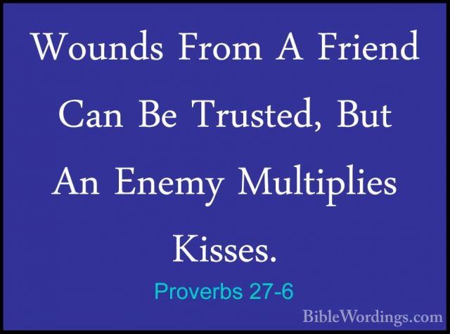 Proverbs 27-6 - Wounds From A Friend Can Be Trusted, But An EnemyWounds From A Friend Can Be Trusted, But An Enemy Multiplies Kisses. 