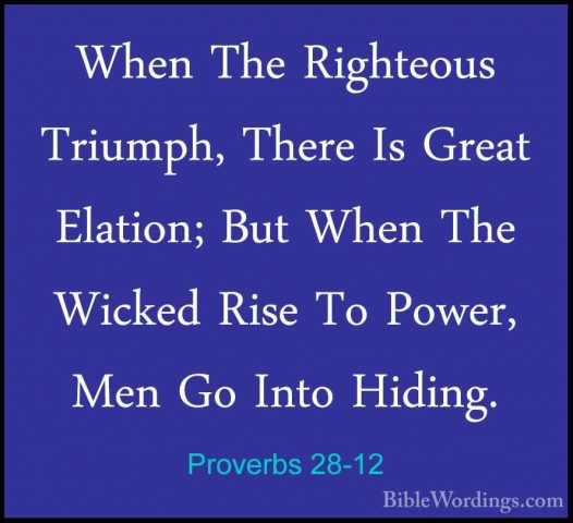 Proverbs 28-12 - When The Righteous Triumph, There Is Great ElatiWhen The Righteous Triumph, There Is Great Elation; But When The Wicked Rise To Power, Men Go Into Hiding. 