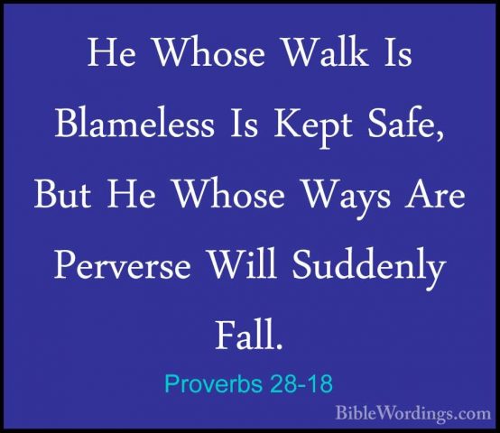 Proverbs 28-18 - He Whose Walk Is Blameless Is Kept Safe, But HeHe Whose Walk Is Blameless Is Kept Safe, But He Whose Ways Are Perverse Will Suddenly Fall. 