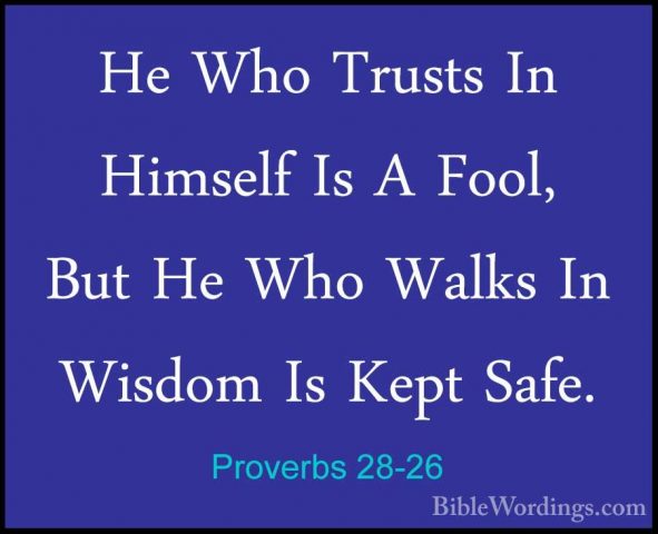 Proverbs 28-26 - He Who Trusts In Himself Is A Fool, But He Who WHe Who Trusts In Himself Is A Fool, But He Who Walks In Wisdom Is Kept Safe. 