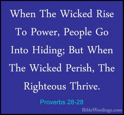 Proverbs 28-28 - When The Wicked Rise To Power, People Go Into HiWhen The Wicked Rise To Power, People Go Into Hiding; But When The Wicked Perish, The Righteous Thrive.