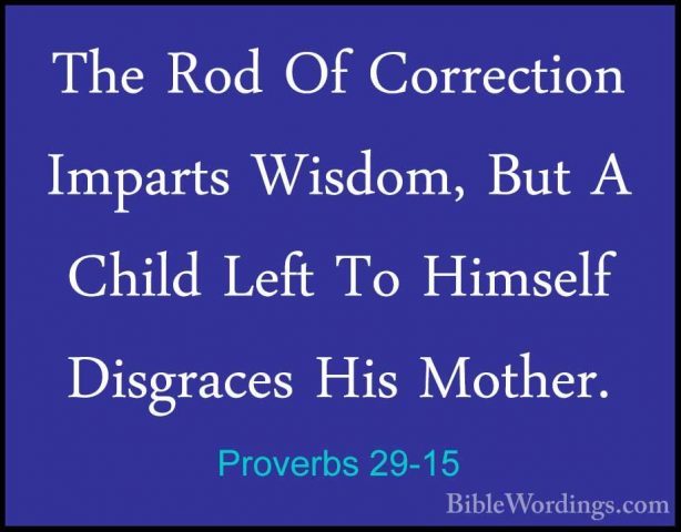 Proverbs 29-15 - The Rod Of Correction Imparts Wisdom, But A ChilThe Rod Of Correction Imparts Wisdom, But A Child Left To Himself Disgraces His Mother. 