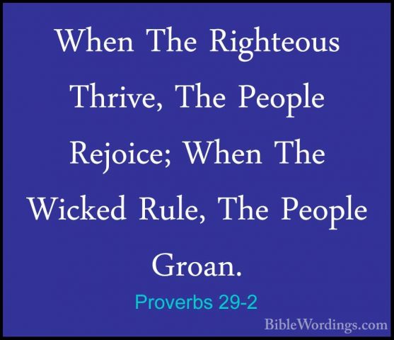 Proverbs 29-2 - When The Righteous Thrive, The People Rejoice; WhWhen The Righteous Thrive, The People Rejoice; When The Wicked Rule, The People Groan. 