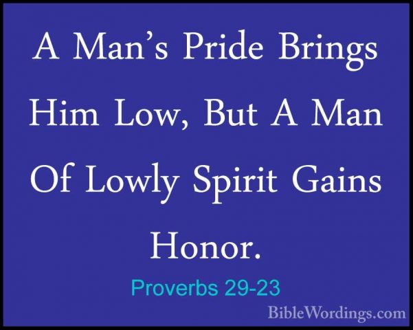Proverbs 29-23 - A Man's Pride Brings Him Low, But A Man Of LowlyA Man's Pride Brings Him Low, But A Man Of Lowly Spirit Gains Honor. 